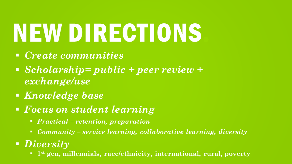 New Directions:  Create Communities  Scholarship = Public + peer review+ exchange/use knowledge base focus on student learning  practical-retention, preparation  community- service earning, collaborative learning, diversity Diversity 1st gen, millennial, race/ethnicity, international, rural, poverty